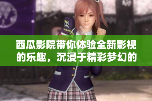 西瓜影院带你体验全新影视的乐趣，沉浸于精彩梦幻的观影时光