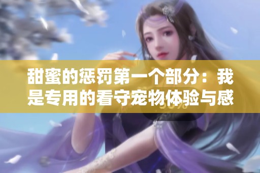 甜蜜的惩罚第一个部分：我是专用的看守宠物体验与感受