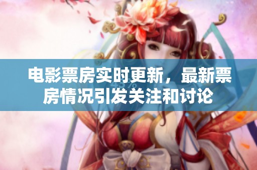 电影票房实时更新，最新票房情况引发关注和讨论
