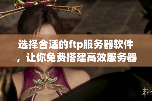 选择合适的ftp服务器软件，让你免费搭建高效服务器
