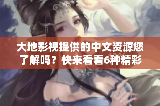 大地影视提供的中文资源您了解吗？快来看看6种精彩内容吧