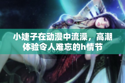 小婕子在动漫中流澡，高潮体验令人难忘的h情节