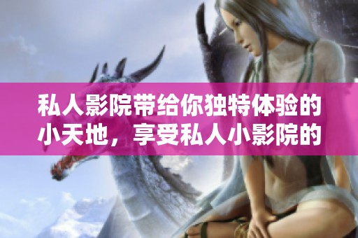 私人影院带给你独特体验的小天地，享受私人小影院的惬意时光