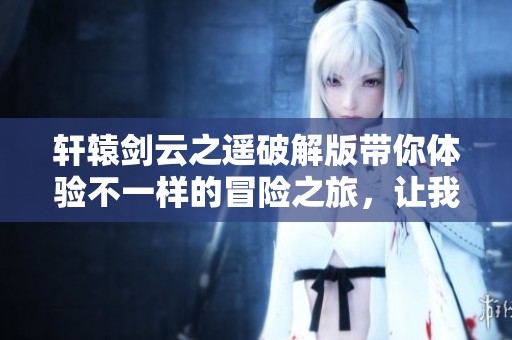 轩辕剑云之遥破解版带你体验不一样的冒险之旅，让我们一同探索！