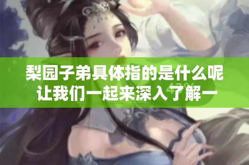 梨园子弟具体指的是什么呢 让我们一起来深入了解一下吧