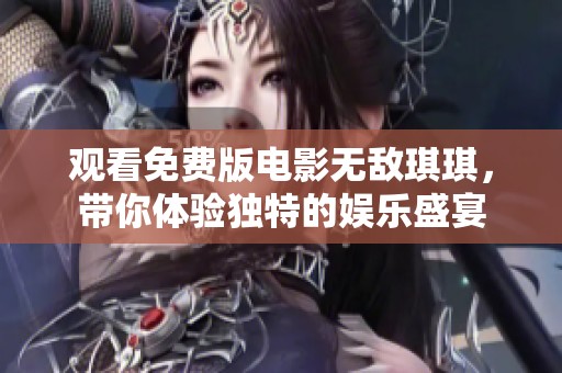 观看免费版电影无敌琪琪，带你体验独特的娱乐盛宴
