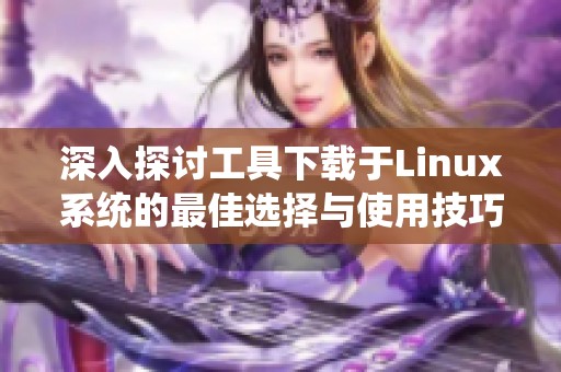 深入探讨工具下载于Linux系统的最佳选择与使用技巧