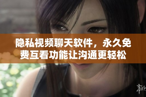隐私视频聊天软件，永久免费互看功能让沟通更轻松