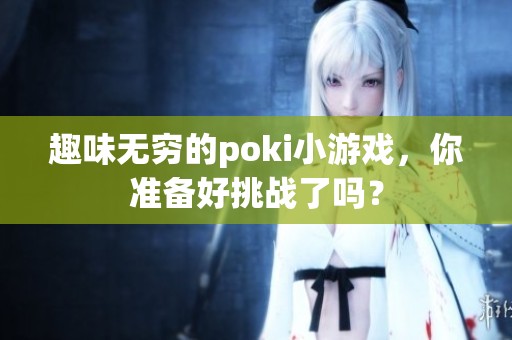 趣味无穷的poki小游戏，你准备好挑战了吗？