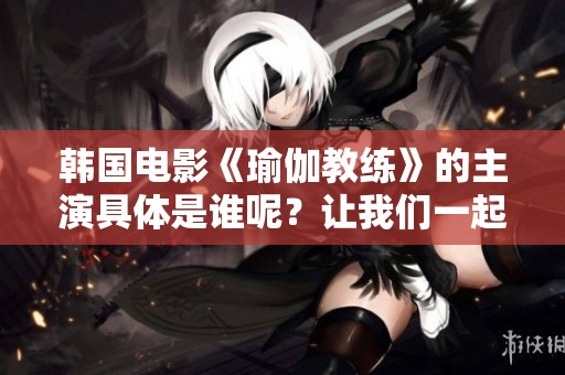 韩国电影《瑜伽教练》的主演具体是谁呢？让我们一起探索一下吧！