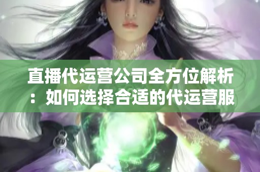 直播代运营公司全方位解析：如何选择合适的代运营服务平台