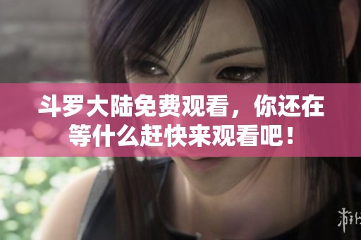 斗罗大陆免费观看，你还在等什么赶快来观看吧！
