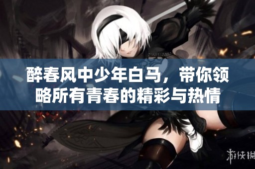 醉春风中少年白马，带你领略所有青春的精彩与热情