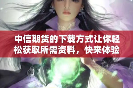 中信期货的下载方式让你轻松获取所需资料，快来体验便捷服务！
