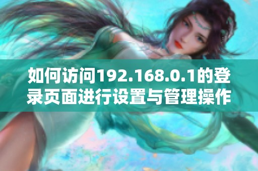 如何访问192.168.0.1的登录页面进行设置与管理操作
