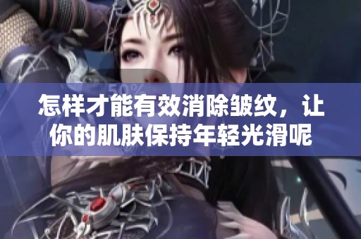 怎样才能有效消除皱纹，让你的肌肤保持年轻光滑呢