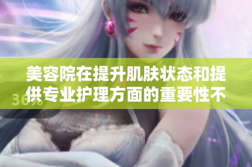 美容院在提升肌肤状态和提供专业护理方面的重要性不容小觑