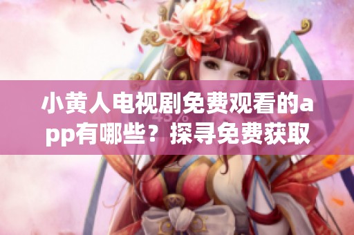 小黄人电视剧免费观看的app有哪些？探寻免费获取资源的途径