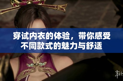 穿试内衣的体验，带你感受不同款式的魅力与舒适