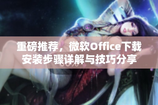 重磅推荐，微软Office下载安装步骤详解与技巧分享