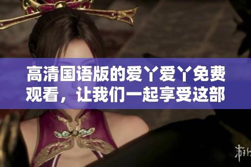 高清国语版的爱丫爱丫免费观看，让我们一起享受这部精彩的作品吧