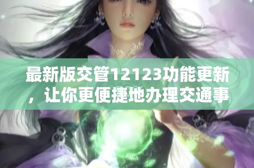 最新版交管12123功能更新，让你更便捷地办理交通事务