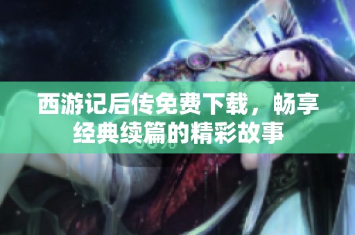 西游记后传免费下载，畅享经典续篇的精彩故事