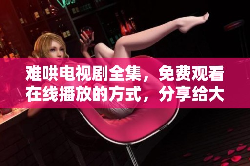 难哄电视剧全集，免费观看在线播放的方式，分享给大家!