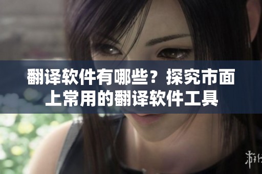 翻译软件有哪些？探究市面上常用的翻译软件工具