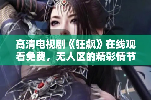 高清电视剧《狂飙》在线观看免费，无人区的精彩情节不容错过