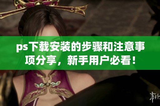 ps下载安装的步骤和注意事项分享，新手用户必看！