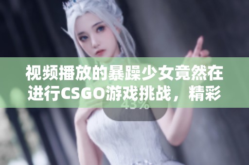 视频播放的暴躁少女竟然在进行CSGO游戏挑战，精彩内容不容错过！