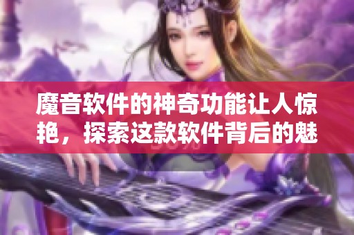 魔音软件的神奇功能让人惊艳，探索这款软件背后的魅力与独特之处