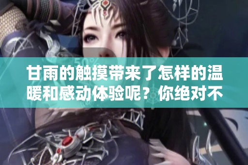甘雨的触摸带来了怎样的温暖和感动体验呢？你绝对不能错过这一惊喜！