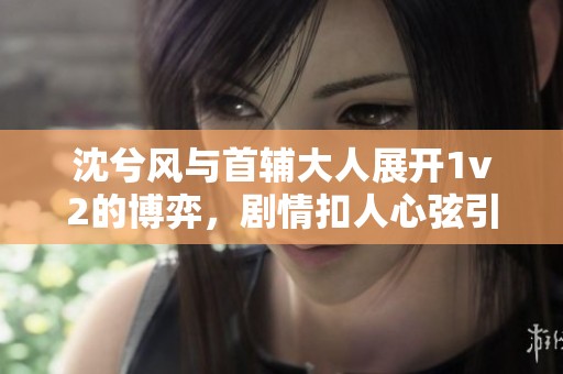 沈兮风与首辅大人展开1v2的博弈，剧情扣人心弦引人入胜