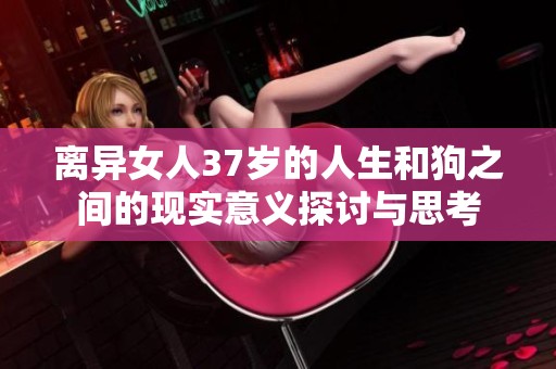 离异女人37岁的人生和狗之间的现实意义探讨与思考