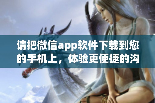 请把微信app软件下载到您的手机上，体验更便捷的沟通方式