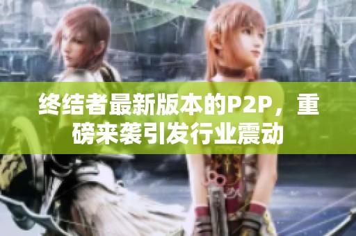 终结者最新版本的P2P，重磅来袭引发行业震动
