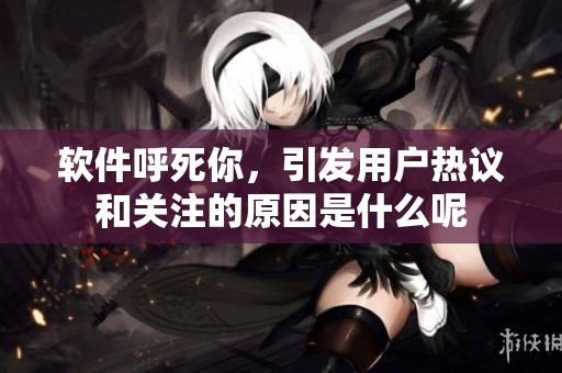 软件呼死你，引发用户热议和关注的原因是什么呢