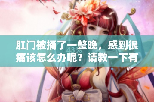 肛门被捅了一整晚，感到很痛该怎么办呢？请教一下有效的方法吧！