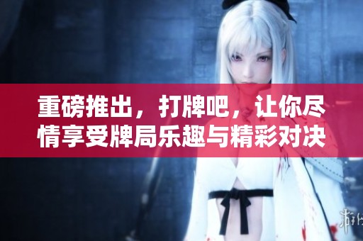 重磅推出，打牌吧，让你尽情享受牌局乐趣与精彩对决！