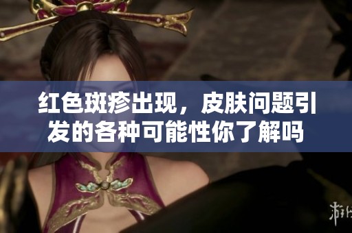 红色斑疹出现，皮肤问题引发的各种可能性你了解吗