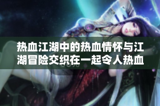 热血江湖中的热血情怀与江湖冒险交织在一起令人热血沸腾
