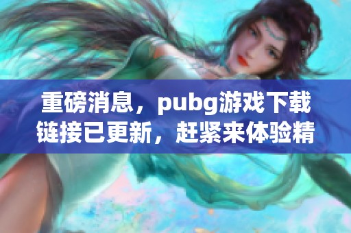 重磅消息，pubg游戏下载链接已更新，赶紧来体验精彩游戏吧！
