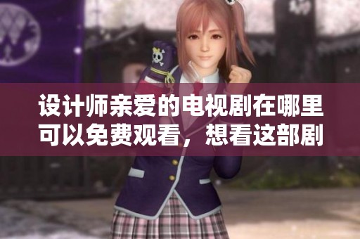 设计师亲爱的电视剧在哪里可以免费观看，想看这部剧的朋友们快来了解一下吧