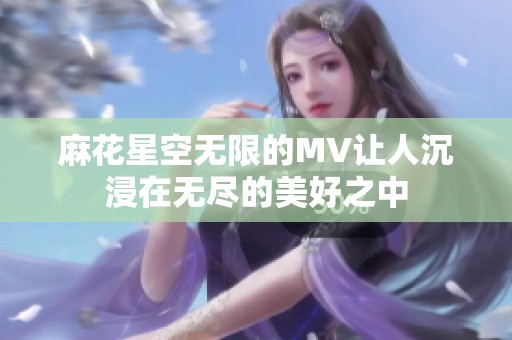 麻花星空无限的MV让人沉浸在无尽的美好之中