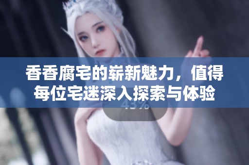 香香腐宅的崭新魅力，值得每位宅迷深入探索与体验