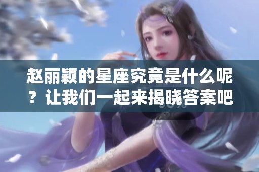 赵丽颖的星座究竟是什么呢？让我们一起来揭晓答案吧！