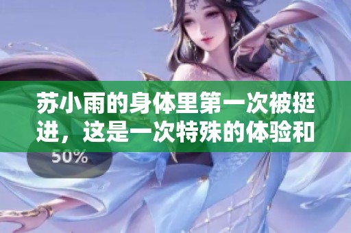 苏小雨的身体里第一次被挺进，这是一次特殊的体验和感受