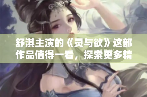 舒淇主演的《灵与欲》这部作品值得一看，探索更多精彩剧情毫无成本